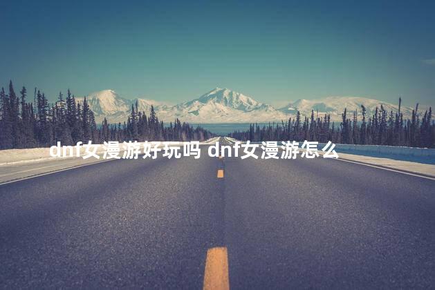 dnf女漫游好玩吗 dnf女漫游怎么样